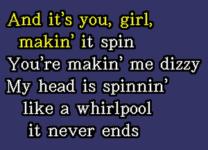 And ifs you, girl,
makin, it spin
You,re makin, me dizzy
My head is spinniw
like a Whirlpool
it never ends