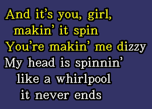 And ifs you, girl,
makin, it spin
You,re makin, me dizzy
My head is spinniw
like a Whirlpool
it never ends