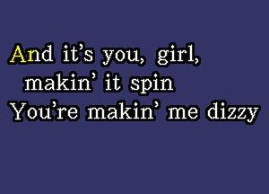 And its you, girl,
makif it spin

You,re makid me dizzy