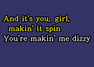 And its you, girl,
makif it spin

You,re makid me dizzy