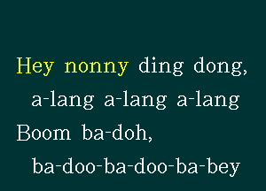 Hey nonny ding dong,

a-lang a-lang a-lang
Boom ba-doh,
ba-doo-ba-doo-ba-bey