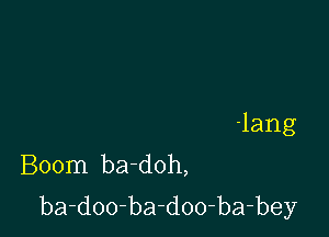 lang

Boom ba-doh,
ba-doo-ba-doo-ba4bey