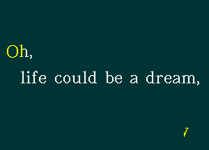 Oh,

life could be a dream,