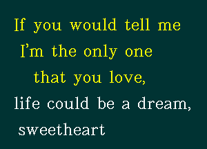 If you would tell me

Fm the only one

that you love,

life could be a dream,

sweetheart