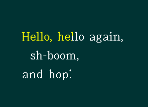 Hello, hello again,

sh-boom,
and hopI