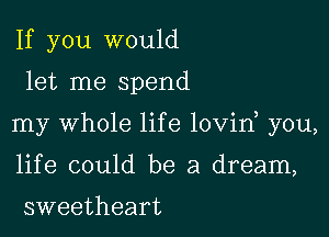 If you would

let me spend

my Whole life lovin you,

life could be a dream,

sweetheart