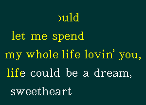 )uld
let me spend

my Whole life lovin you,

life could be a dream,

sweetheart