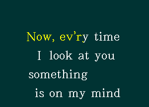 NOW, eva time

I look at you

something

is on my mind