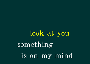 look at you
something

is on my mind