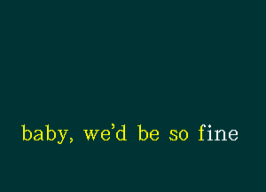 baby, we d be so fine