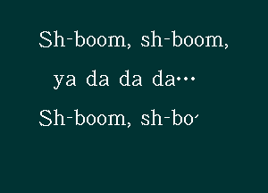 Sh-boom, sh-boom,

ya da da da---
Sh-boom, sh-b0'