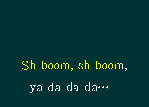 Sh-boom, sh-boom,

ya da da dam