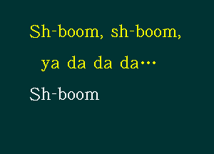 Sh-boom, sh-boom,

ya da da da---
Sh-boom