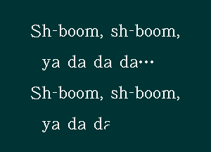 Sh-boom, sh-boom,
ya da da da---

Sh-boom, sh-boom,

ya da (1?