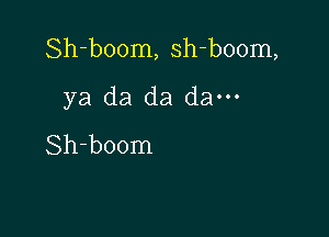 Sh-boom, sh-boom,

ya da da da---
Sh-boom