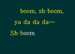 boom, sh-boom,

ya da da da---

Sh-boom