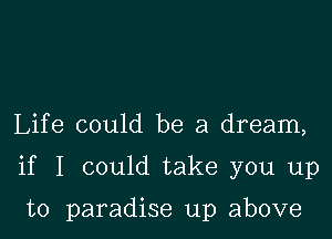 Life could be a dream,

if I could take you up

to paradise up above