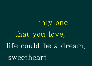 n1y one

that you love,

life could be a dream,
sweetheart