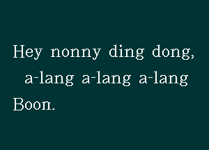 Hey nonny ding dong,

a-lang a-lang a-lang

Boon.