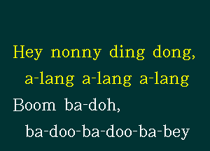 Hey nonny ding dong,

a-lang a-lang a-lang
Boom ba-doh,
ba-doo-ba-doo-ba-bey