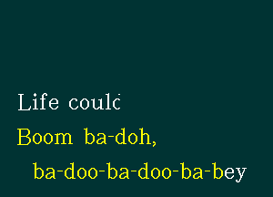 Lif e coulc
Boom ba-doh,
ba-doo-ba-doo-ba-bey