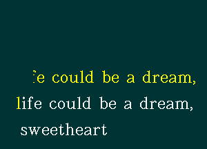 Te could be a dream,

life could be a dream,

sweetheart