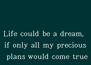 Life could be a dream,
if only all my precious

plans would come true