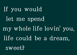 If you would

let me spend

my Whole life lovin you,

life could be a dream,

sweet?