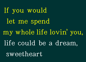 If you would

let me spend

my Whole life lovin you,

life could be a dream,

sweetheart