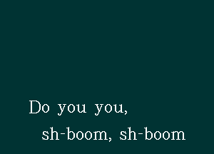 Do you you,

sh-boom, sh-boom