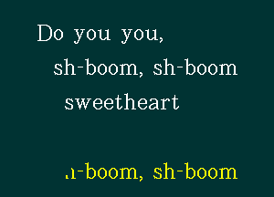 Do you you,

sh-boom, sh-boom

sweetheart

.1-b00m, sh-boom