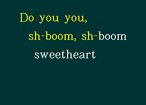 Do you you,

sh-boom, sh-boom

sweetheart