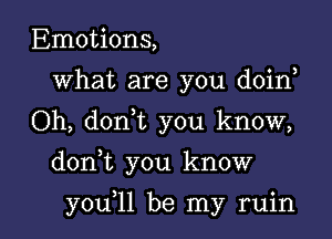 Emotions,
What are you doin,
Oh, donyt you know,

donyt you know

youyll be my ruin l