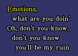 Emotions,
What are you doin,
Oh, donyt you know,

donyt you know

youyll be my ruin l