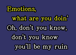 Emotions,
What are you doin,
Oh, donyt you know,

donyt you know

youyll be my ruin l