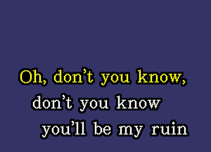 Oh, donyt you know,

don,t you know
you,11 be my ruin