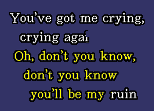 YouKze got me crying,

crying agai-

Oh, don t you know,
dont you know
y0u 1l be my ruin