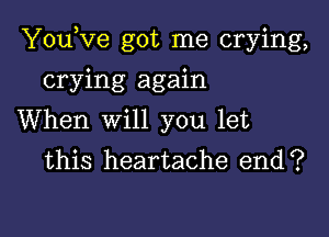 YouKze got me crying,

crying again
When will you let
this heartache end?