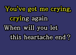 YouKze got me crying,

crying again
When will you let
this heartache end?