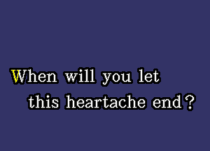 When will you let
this heartache end?