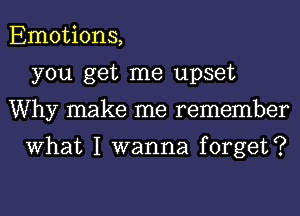 Emotions,
you get me upset
Why make me remember

What I wanna forget?