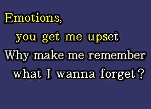 Emotions,
you get me upset
Why make me remember

What I wanna forget?