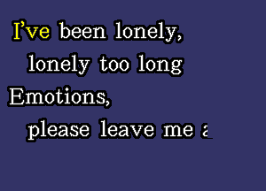 Fve been lonely,

lonely too long
Emotions,
please leave me 2