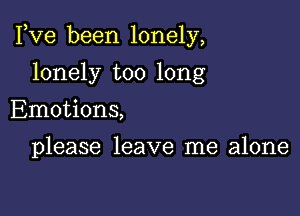 Fve been lonely,

lonely too long
Emotions,

please leave me alone