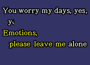 You worry my days, yes,

3K
Emotions,

please leave me alone