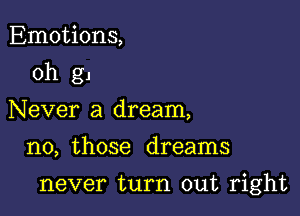 Emotions,
0h g1
Never a dream,

no, those dreams

never turn out right