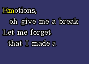 Emotions,
0h give me a break

Let me forget
that I made a