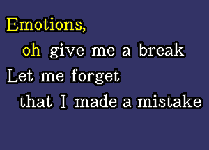 Emotions,
0h give me a break

Let me f orget

that I made a mistake