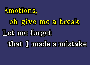 Emotions,

0h give me a break

Let me f orget

that I made a mistake