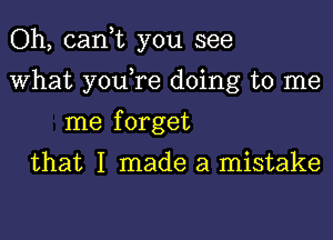 Oh, can,t you see
What you,re doing to me
me forget

that I made a mistake